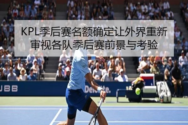 KPL季后赛名额确定让外界重新审视各队季后赛前景与考验